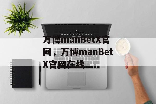 万博manBetX官网，万博manBetX官网在线