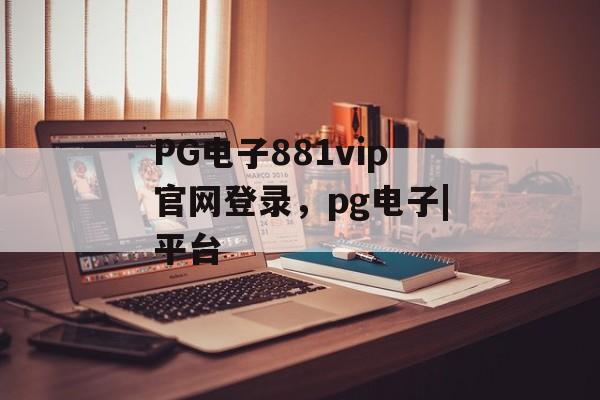 PG电子881vip官网登录，pg电子|平台