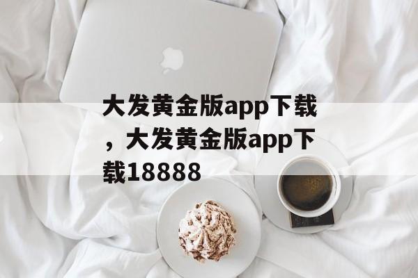 大发黄金版app下载，大发黄金版app下载18888