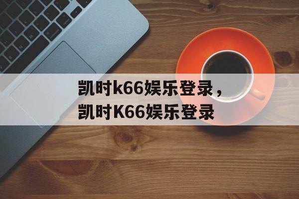 凯时k66娱乐登录，凯时K66娱乐登录