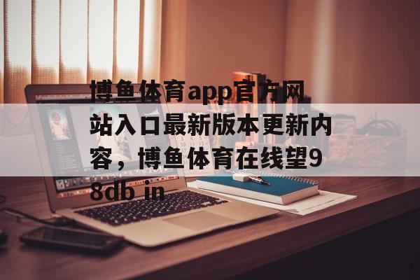 博鱼体育app官方网站入口最新版本更新内容，博鱼体育在线望98db in