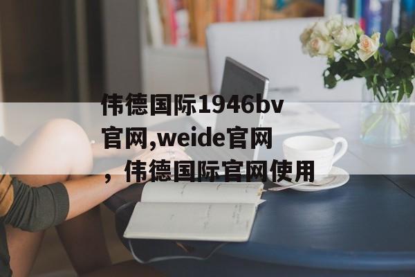 伟德国际1946bv官网,weide官网，伟德国际官网使用