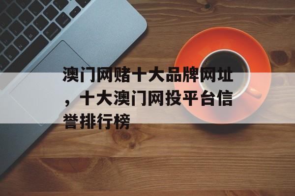 澳门网赌十大品牌网址，十大澳门网投平台信誉排行榜